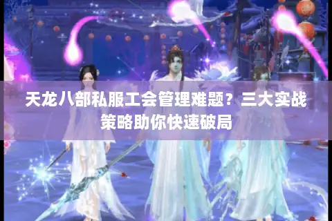 天龙八部私服工会管理难题？三大实战策略助你快速破局