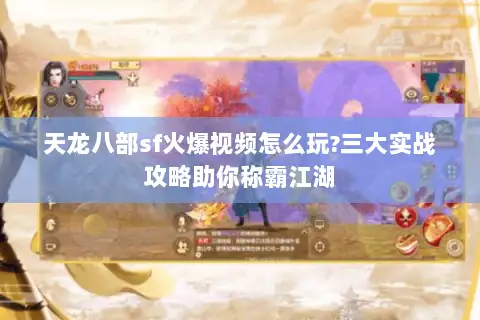 天龙八部sf火爆视频怎么玩?三大实战攻略助你称霸江湖 天龙八部sf火爆视频怎么玩?三大实战攻略助你称霸江湖