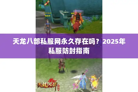 天龙八部私服网永久存在吗?2025年私服防封指南 天龙八部私服网永久存在吗?2025年私服防封指南