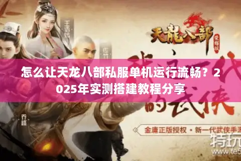 怎么让天龙八部私服单机运行流畅？2025年实测搭建教程分享