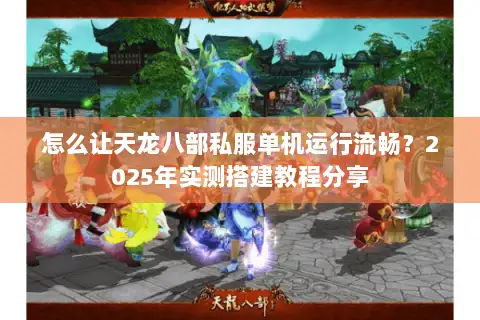 怎么让天龙八部私服单机运行流畅？2025年实测搭建教程分享