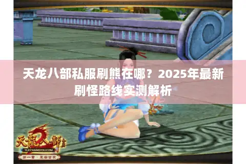 天龙八部私服刷熊在哪?2025年最新刷怪路线实测解析 天龙八部私服刷熊在哪?2025年最新刷怪路线实测解析