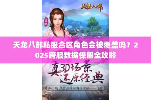 天龙八部私服合区角色会被覆盖吗？2025跨服数据保留全攻略