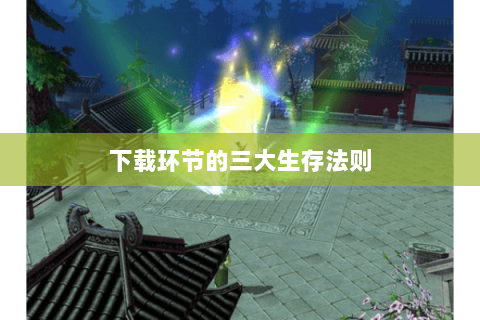 下载环节的三大生存法则 下载环节的三大生存法则