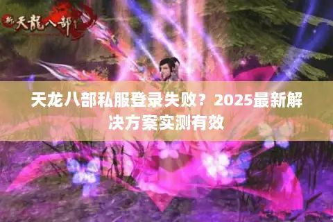 天龙八部私服登录失败?2025最新解决方案实测有效 天龙八部私服登录失败?2025最新解决方案实测有效