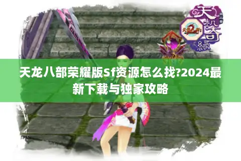 天龙八部荣耀版Sf资源怎么找?2024最新下载与独家攻略 天龙八部荣耀版Sf资源怎么找?2024最新下载与独家攻略