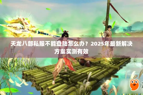 天龙八部私服不能登陆怎么办？2025年最新解决方案实测有效
