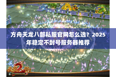 方舟天龙八部私服官网怎么选？2025年稳定不封号服务器推荐
