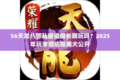 56天龙八部私服值得长期玩吗？2025年玩家避坑指南大公开