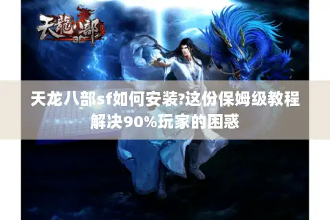 天龙八部sf如何安装?这份保姆级教程解决90%玩家的困惑 天龙八部sf如何安装?这份保姆级教程解决90%玩家的困惑