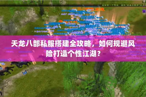 天龙八部私服搭建全攻略,如何规避风险打造个性江湖? 天龙八部私服搭建全攻略,如何规避风险打造个性江湖?