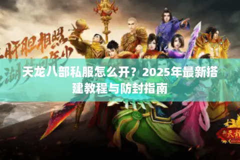 天龙八部私服怎么开？2025年最新搭建教程与防封指南