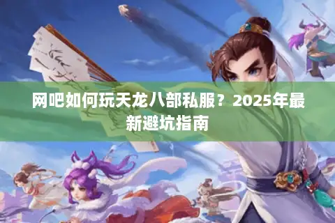 网吧如何玩天龙八部私服？2025年最新避坑指南