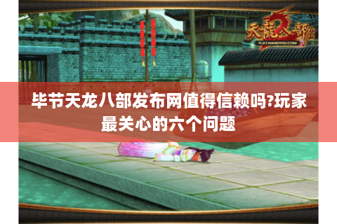 毕节天龙八部发布网值得信赖吗?玩家最关心的六个问题