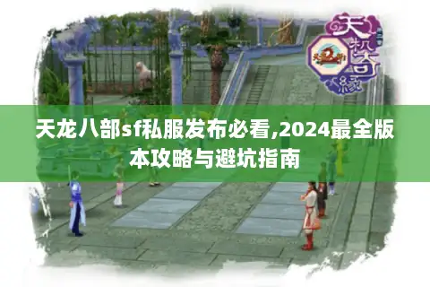 天龙八部sf私服发布必看,2024最全版本攻略与避坑指南 天龙八部sf私服发布必看,2024最全版本攻略与避坑指南