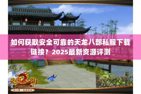 如何获取安全可靠的天龙八部私服下载链接？2025最新资源评测