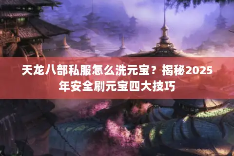天龙八部私服怎么洗元宝?揭秘2025年安全刷元宝四大技巧 天龙八部私服怎么洗元宝?揭秘2025年安全刷元宝四大技巧