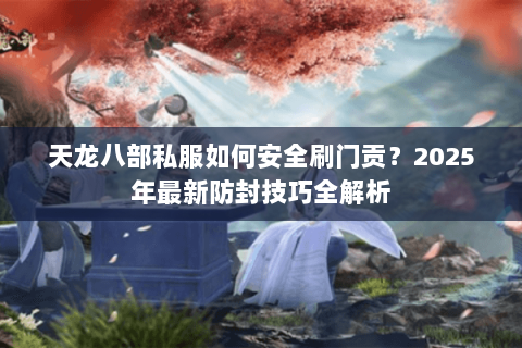 天龙八部私服如何安全刷门贡?2025年最新防封技巧全解析 天龙八部私服如何安全刷门贡?2025年最新防封技巧全解析