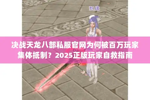 决战天龙八部私服官网为何被百万玩家集体抵制？2025正版玩家自救指南