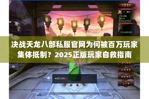 决战天龙八部私服官网为何被百万玩家集体抵制？2025正版玩家自救指南