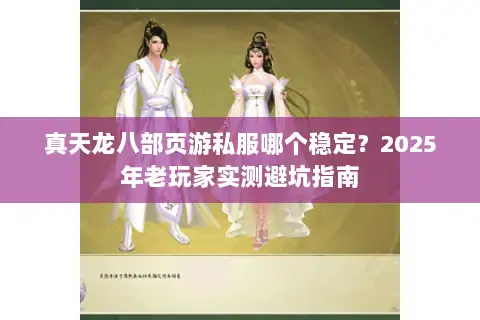 真天龙八部页游私服哪个稳定?2025年老玩家实测避坑指南 真天龙八部页游私服哪个稳定?2025年老玩家实测避坑指南