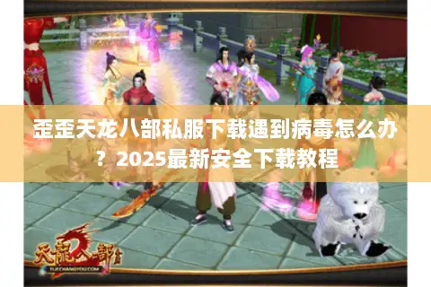 歪歪天龙八部私服下载遇到病毒怎么办?2025最新安全下载教程 歪歪天龙八部私服下载遇到病毒怎么办?2025最新安全下载教程