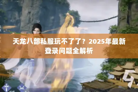 天龙八部私服玩不了了？2025年最新登录问题全解析