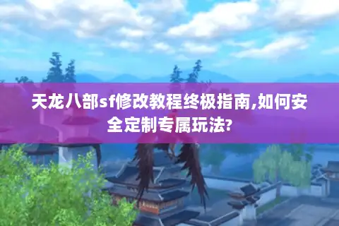 天龙八部sf修改教程终极指南,如何安全定制专属玩法? 天龙八部sf修改教程终极指南,如何安全定制专属玩法?