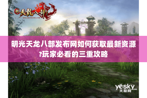明光天龙八部发布网如何获取最新资源?玩家必看的三重攻略 明光天龙八部发布网如何获取最新资源?玩家必看的三重攻略