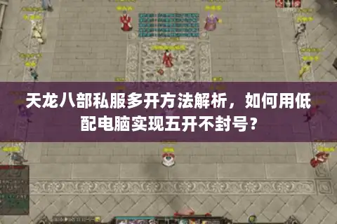 天龙八部私服多开方法解析,如何用低配电脑实现五开不封号? 天龙八部私服多开方法解析,如何用低配电脑实现五开不封号?