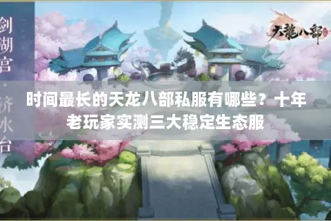 时间最长的天龙八部私服有哪些？十年老玩家实测三大稳定生态服