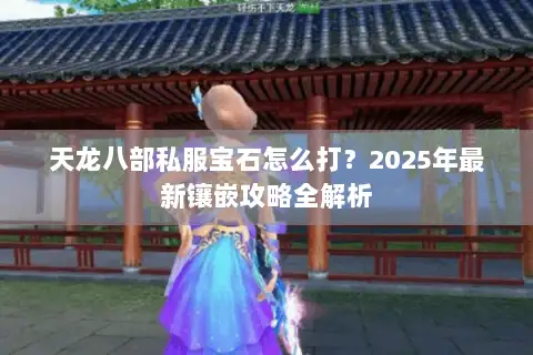天龙八部私服宝石怎么打?2025年最新镶嵌攻略全解析 天龙八部私服宝石怎么打?2025年最新镶嵌攻略全解析
