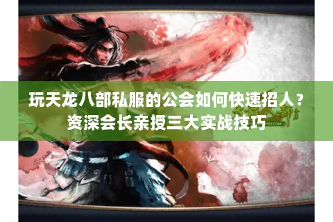 玩天龙八部私服的公会如何快速招人？资深会长亲授三大实战技巧