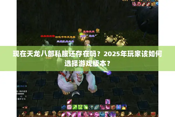 现在天龙八部私服还存在吗?2025年玩家该如何选择游戏版本? 现在天龙八部私服还存在吗?2025年玩家该如何选择游戏版本?