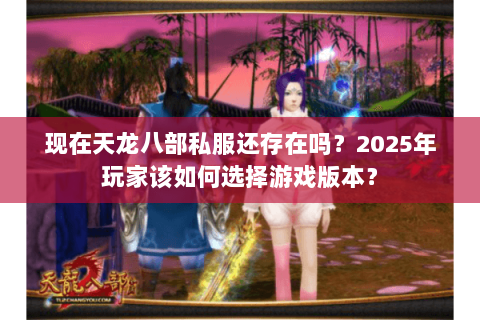 现在天龙八部私服还存在吗?2025年玩家该如何选择游戏版本? 现在天龙八部私服还存在吗?2025年玩家该如何选择游戏版本?