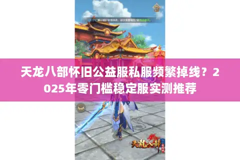 天龙八部怀旧公益服私服频繁掉线？2025年零门槛稳定服实测推荐