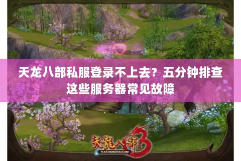 天龙八部私服登录不上去?五分钟排查这些服务器常见故障 天龙八部私服登录不上去?五分钟排查这些服务器常见故障