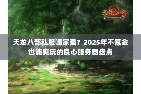 天龙八部私服哪家强？2025年不氪金也能爽玩的良心服务器盘点