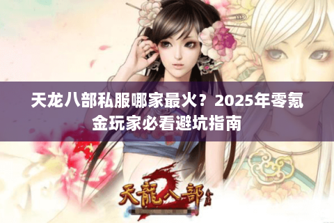 天龙八部私服哪家最火?2025年零氪金玩家必看避坑指南 天龙八部私服哪家最火?2025年零氪金玩家必看避坑指南