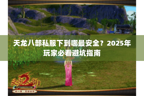 天龙八部私服下到哪最安全？2025年玩家必看避坑指南