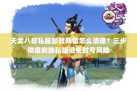 天龙八部私服卸载残留怎么清理？三步彻底删除私服避免封号风险