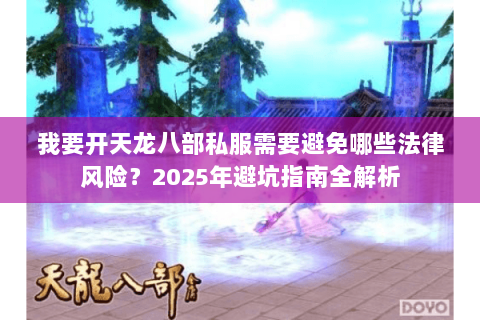 我要开天龙八部私服需要避免哪些法律风险?2025年避坑指南全解析 我要开天龙八部私服需要避免哪些法律风险?2025年避坑指南全解析