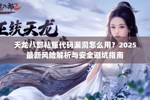 天龙八部私服代码漏洞怎么用?2025最新风险解析与安全避坑指南 天龙八部私服代码漏洞怎么用?2025最新风险解析与安全避坑指南