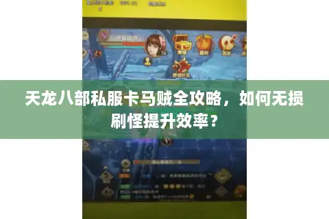 天龙八部私服卡马贼全攻略，如何无损刷怪提升效率？
