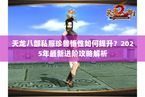 天龙八部私服珍兽悟性如何提升？2025年最新进阶攻略解析