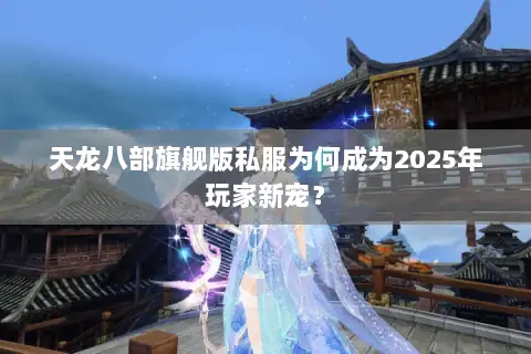 天龙八部旗舰版私服为何成为2025年玩家新宠？