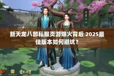新天龙八部私服页游爆火背后 2025最佳版本如何避坑？