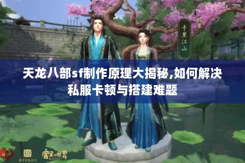 天龙八部sf制作原理大揭秘,如何解决私服卡顿与搭建难题