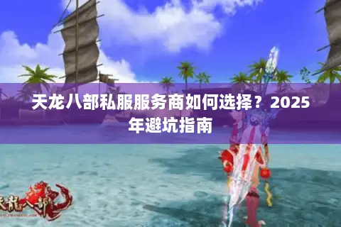 天龙八部私服服务商如何选择?2025年避坑指南 天龙八部私服服务商如何选择?2025年避坑指南