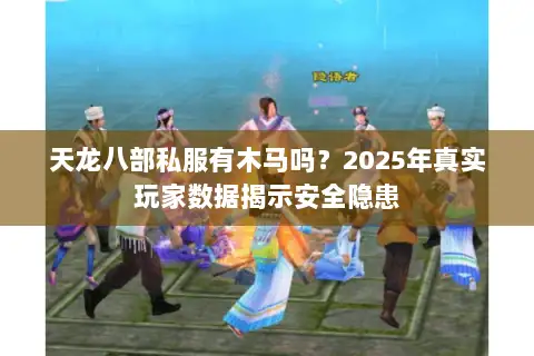 天龙八部私服有木马吗？2025年真实玩家数据揭示安全隐患